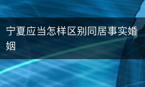 宁夏应当怎样区别同居事实婚姻