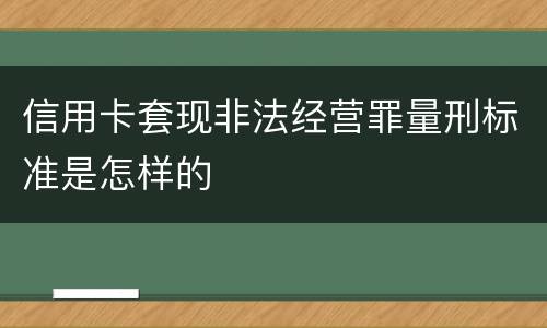 信用卡套现非法经营罪量刑标准是怎样的