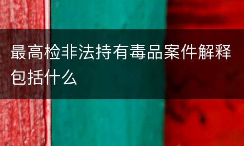 最高检非法持有毒品案件解释包括什么