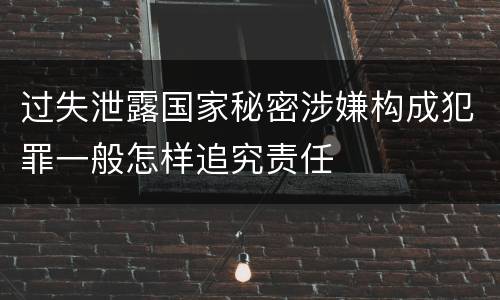 过失泄露国家秘密涉嫌构成犯罪一般怎样追究责任