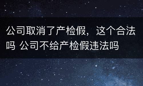 公司取消了产检假，这个合法吗 公司不给产检假违法吗