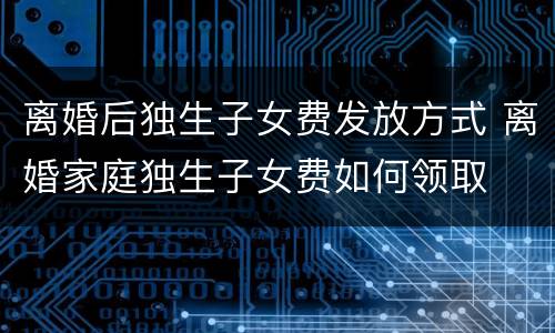 离婚后独生子女费发放方式 离婚家庭独生子女费如何领取