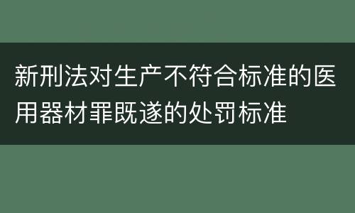 新刑法对生产不符合标准的医用器材罪既遂的处罚标准