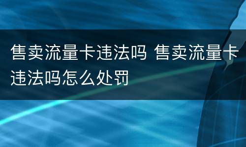 售卖流量卡违法吗 售卖流量卡违法吗怎么处罚