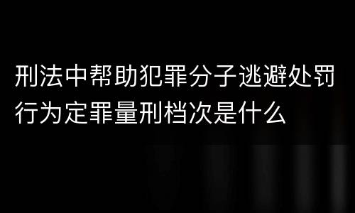 刑法中帮助犯罪分子逃避处罚行为定罪量刑档次是什么