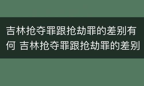 吉林抢夺罪跟抢劫罪的差别有何 吉林抢夺罪跟抢劫罪的差别有何关系