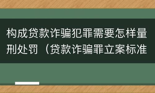 构成贷款诈骗犯罪需要怎样量刑处罚（贷款诈骗罪立案标准及量刑）