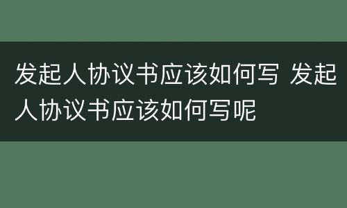 发起人协议书应该如何写 发起人协议书应该如何写呢