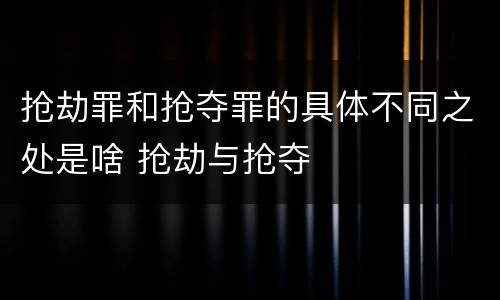 抢劫罪和抢夺罪的具体不同之处是啥 抢劫与抢夺