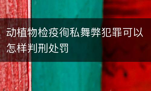 动植物检疫徇私舞弊犯罪可以怎样判刑处罚