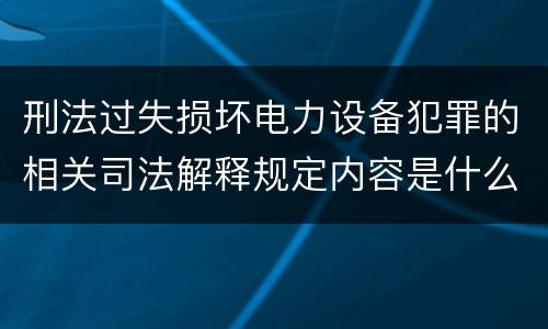 刑法过失损坏电力设备犯罪的相关司法解释规定内容是什么