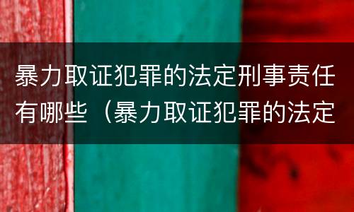 暴力取证犯罪的法定刑事责任有哪些（暴力取证犯罪的法定刑事责任有哪些条款）