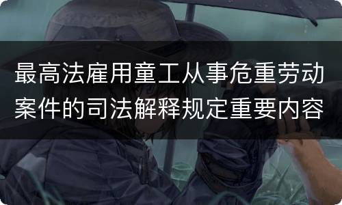 最高法雇用童工从事危重劳动案件的司法解释规定重要内容有哪些