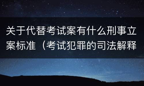 关于代替考试案有什么刑事立案标准（考试犯罪的司法解释）