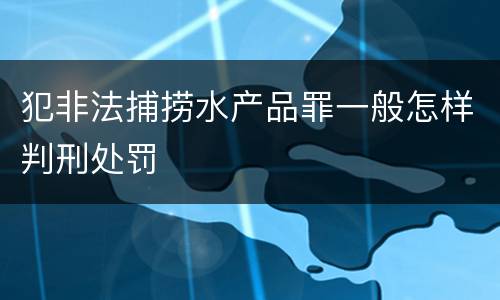 犯非法捕捞水产品罪一般怎样判刑处罚