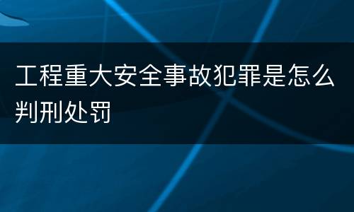 工程重大安全事故犯罪是怎么判刑处罚