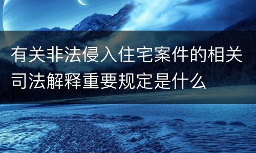 有关非法侵入住宅案件的相关司法解释重要规定是什么