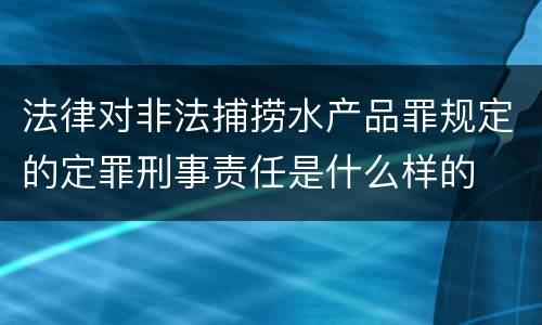 法律对非法捕捞水产品罪规定的定罪刑事责任是什么样的