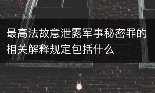 最高法故意泄露军事秘密罪的相关解释规定包括什么