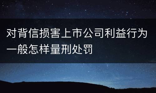 对背信损害上市公司利益行为一般怎样量刑处罚