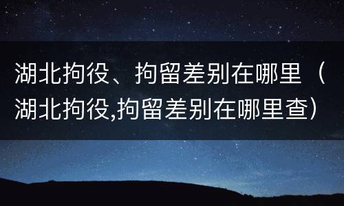 湖北拘役、拘留差别在哪里（湖北拘役,拘留差别在哪里查）