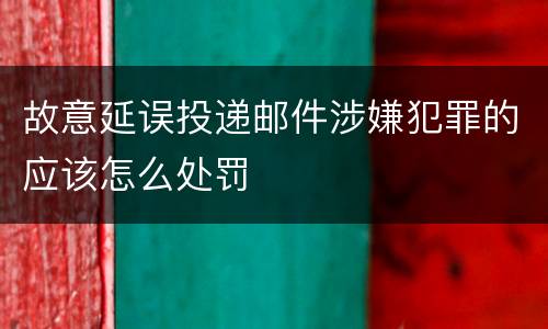 故意延误投递邮件涉嫌犯罪的应该怎么处罚