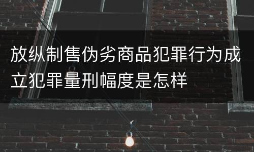 放纵制售伪劣商品犯罪行为成立犯罪量刑幅度是怎样