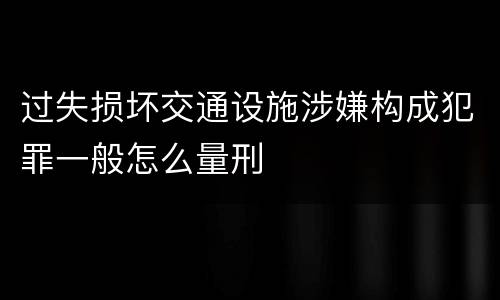 过失损坏交通设施涉嫌构成犯罪一般怎么量刑