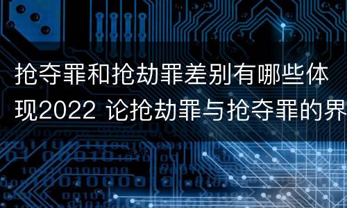 抢夺罪和抢劫罪差别有哪些体现2022 论抢劫罪与抢夺罪的界限