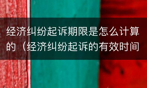 经济纠纷起诉期限是怎么计算的（经济纠纷起诉的有效时间）