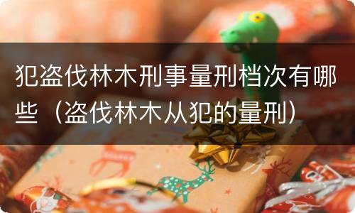 犯盗伐林木刑事量刑档次有哪些（盗伐林木从犯的量刑）