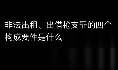 非法出租、出借枪支罪的四个构成要件是什么