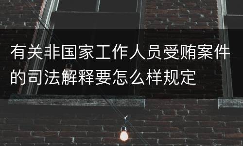 有关非国家工作人员受贿案件的司法解释要怎么样规定