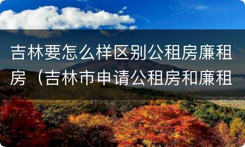 吉林要怎么样区别公租房廉租房（吉林市申请公租房和廉租房的条件）