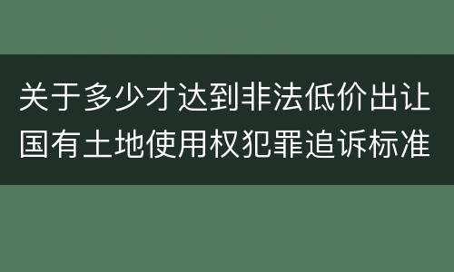 关于多少才达到非法低价出让国有土地使用权犯罪追诉标准