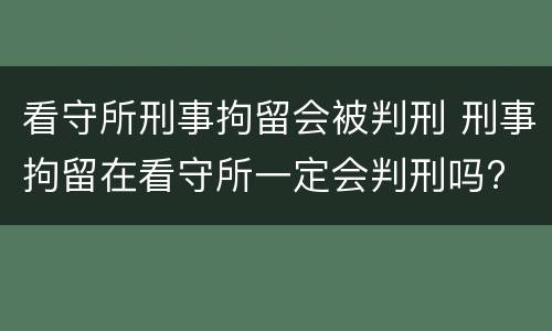 看守所刑事拘留会被判刑 刑事拘留在看守所一定会判刑吗?