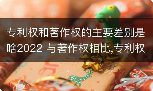 专利权和著作权的主要差别是啥2022 与著作权相比,专利权有哪些特征