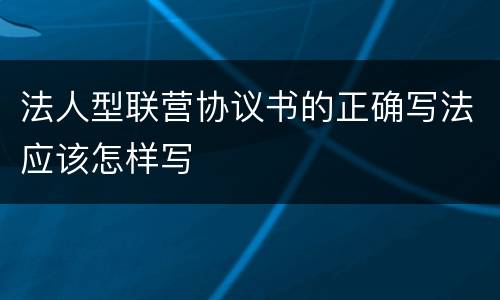 法人型联营协议书的正确写法应该怎样写