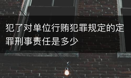 犯了对单位行贿犯罪规定的定罪刑事责任是多少