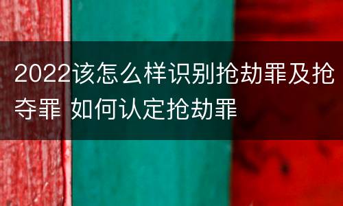 2022该怎么样识别抢劫罪及抢夺罪 如何认定抢劫罪