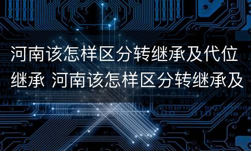 河南该怎样区分转继承及代位继承 河南该怎样区分转继承及代位继承呢