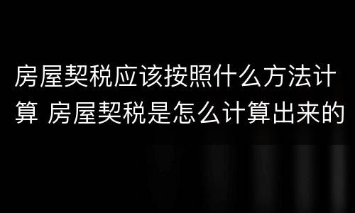 房屋契税应该按照什么方法计算 房屋契税是怎么计算出来的