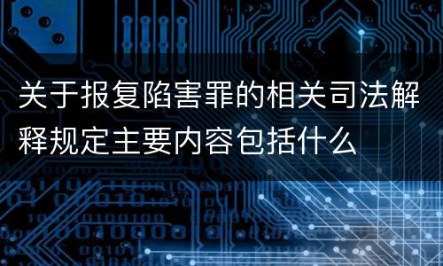 关于报复陷害罪的相关司法解释规定主要内容包括什么