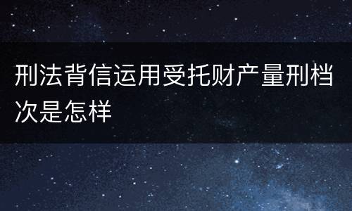 刑法背信运用受托财产量刑档次是怎样