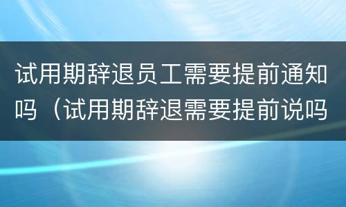 试用期辞退员工需要提前通知吗（试用期辞退需要提前说吗）