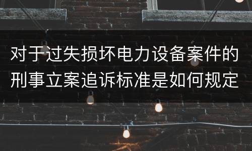 对于过失损坏电力设备案件的刑事立案追诉标准是如何规定