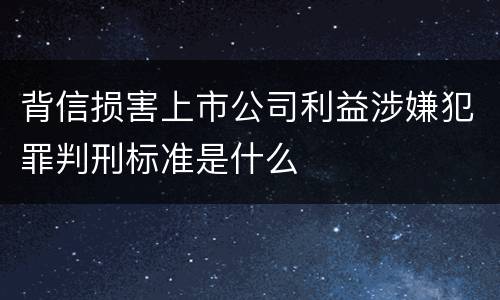 背信损害上市公司利益涉嫌犯罪判刑标准是什么