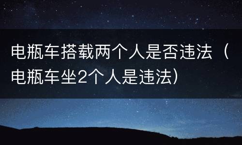 电瓶车搭载两个人是否违法（电瓶车坐2个人是违法）