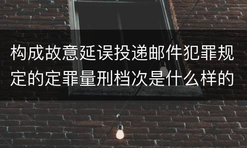 构成故意延误投递邮件犯罪规定的定罪量刑档次是什么样的