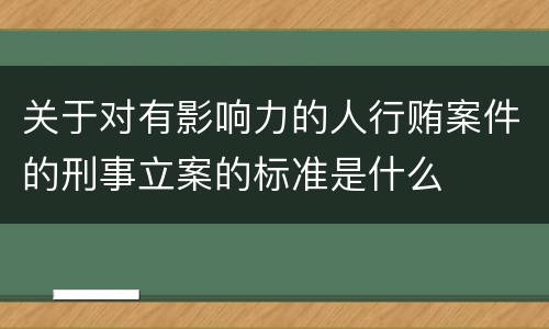 关于对有影响力的人行贿案件的刑事立案的标准是什么